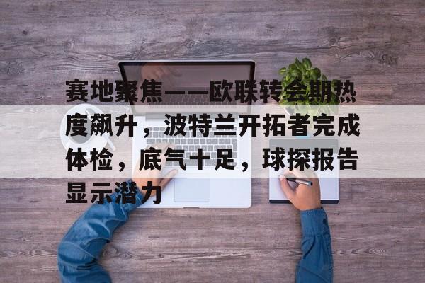 九游内购破解游戏关于赛地聚焦——欧联转会期热度飙升，波特兰开拓者完成体检，底气十足，球探报告显示潜力的信息